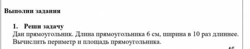 Реши задачу Дан прямоугольник. Длина 6см, ширина в 10 раз длиннее. Вычислить периметр и площадь прям