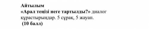 Айтылым «Арал теңізі неге тартылды?» диалог құрастырыңдар. 5 сұрақ, 5 жауап. ( )