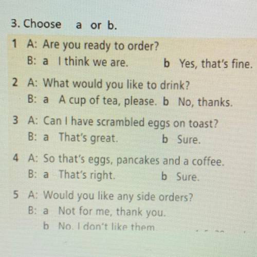 3. Choose a or b. 1 A: Are you ready to order? B: a: I think we are. b: Yes, that's fine. 2 A: