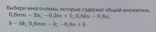 Выбери многочлены, которые содержат общий множитель 0,6mn - Зn; — 0,2m +1; 0,8ku — 0,8u;b - bk; 0,6m