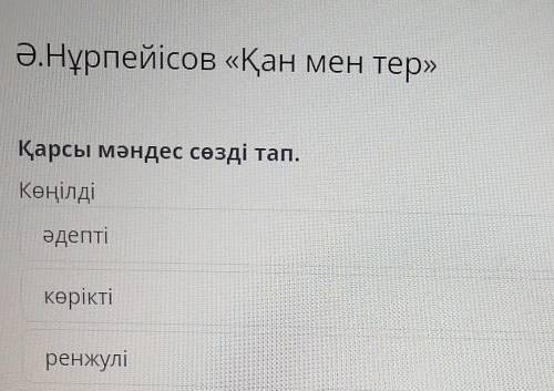 Ә.Нұрпейісов «Қан мен тер»Қарсы мәндес сөзді тап.Көңілдіәдептікөріктіренжулі​