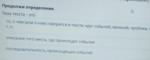 Продолжи определение. Д.Тема текстаЭТОто, о чем (или о ком) говорится в тексте: круг событий, явлени