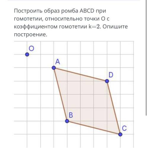 Построить образ ромба ABCD при гомотетии, относительно точки О с коэффициентом гомотетии k=2. Опишит