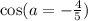 \cos(a = - \frac{4}{5} )