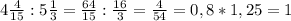 4 \frac{4}{15} :5 \frac{1}{3}=\frac{64}{15} :\frac{16}{3} =\frac{4}{54}=0,8 * 1,25=1