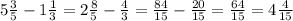 5 \frac{3}{5} -1 \frac{1}{3} =2\frac{8}{5} -\frac{4}{3} =\frac{84}{15} -\frac{20}{15} =\frac{64}{15}=4 \frac{4}{15}