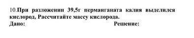 При разложении 39,5 г перманганата калия выделился кислород Рассчитайте массу кислорода . ДАНО: РЕШЕ