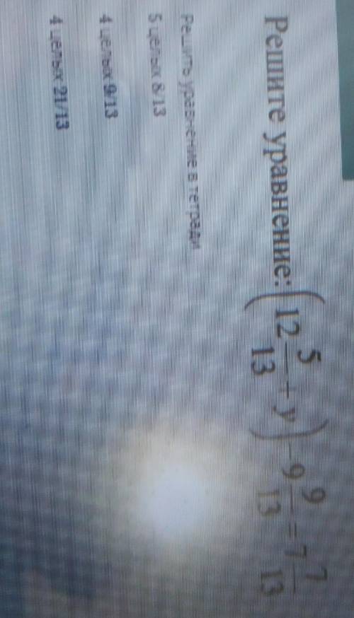 ЗАДАНИЕ No4 Решите уравнение: ( 12 5/13 +у)- 9 9/13= 7 7/14 решите уравнение в тетради это С.О.Ч