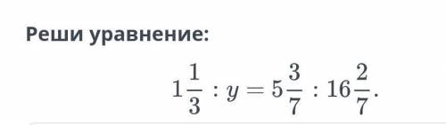 Реши уравнение 1 целая 1/3 : у = 5 целых 3/7 : 16 целых 2/7​