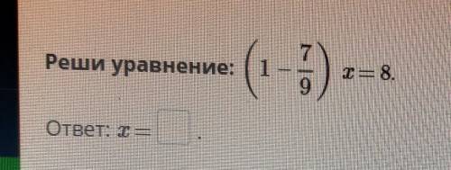 Реши уравнение - (1 - 7/9) x =8​