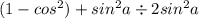 (1 - cos {}^{2} ) + sin {}^{2} a \div 2sin {}^{2} a