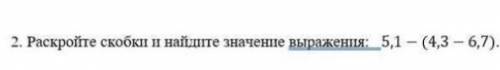 2. раскройте скобки и найдите значение выражения: 5,1 - (4,3 - 6,7). Памагите