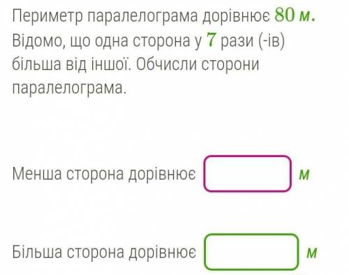 Периметр паралелограма дорівнює 80 м. Відомо, що одна сторона у 7 рази (-ів) більша від іншої. Обчис