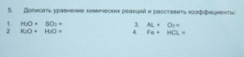 5. Дописать уравнение химических реакций и расставить коэффициенты:1.2Н2О + SO3 =KO + H2O =3. AL + 0