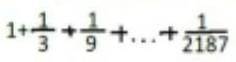 1+1/3+1/9+...1/2187 қосындысын тап ​