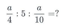 А/4 : 5 : а/10 =ответьте очень нужно и побыстрее​