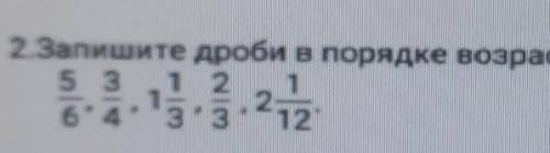 2.Запишите дроби в порядке возрастания: 5/6,3/4,1 1/3,2/3,2 1/12​