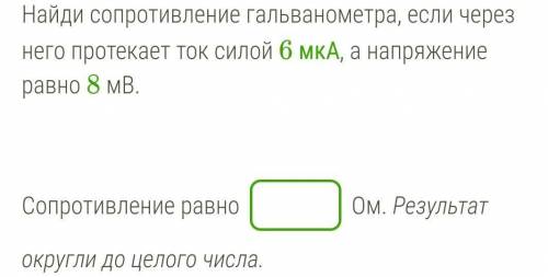 Найди сопротивление гальванометра, если через него протекает ток силой 6 мкА, а напряжение равно 8 м