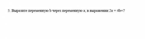  5. Выразите переменную b через переменную а, в выражении:2a + 4b=7 ​