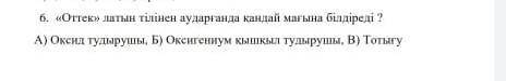 6.«Оттек» латын тілінен аударғанда қандай мағына береді?А)Оксид тудырушы, Б)Оксигениум қышқыл тудыру