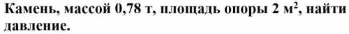 Камень массой 0,78 т, площадь опоры 2 м*2 найти давление? Надо оформить с: Дано, Решение, ответ и ед