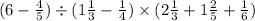 (6 - \frac{4}{5} ) \div (1 \frac{1}{3} - \frac{1}{4}) \times (2 \frac{1}{3} + 1 \frac{2}{5} + \frac{1}{6} )