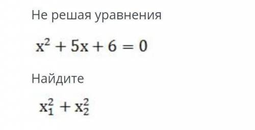 Не решая уравнения х^2+5х+6=0найдите х 2/1+ х 2/2​