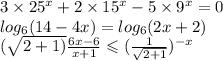 3 \times 25 {}^{x} + 2 \times 15 {}^{x} - 5 \times 9 {}^{x} = 0 \\ log_{6}(14 - 4x) = log_{6}(2x + 2) \\ ( \sqrt{2 + 1)} \frac{6x - 6}{x + 1} \leqslant ( \frac{1}{ \sqrt{2 + 1} } ) {}^{ - x}