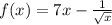 f(x)=7x-\frac{1}{\sqrt{x}}