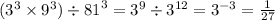 (3 {}^{3} \times 9 {}^{3}) \div {81}^{3} = {3}^{9} \div {3}^{12} = {3}^{ - 3} = \frac{1}{27 }