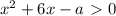 x^{2}+6x-a\ \textgreater \ 0