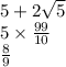 5 +2 \sqrt{5} \\ 5 \times \frac{99}{10} \\ \frac{8}{9}