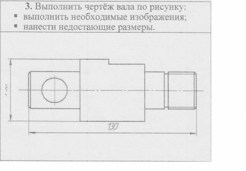 выполнить чертеж вала по рисунку, выполнить необходимые изображения, нанести недостающие размеры