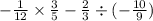 - \frac{1}{12} \times \frac{3}{5} - \frac{2}{3} \div ( - \frac{10}{9} )