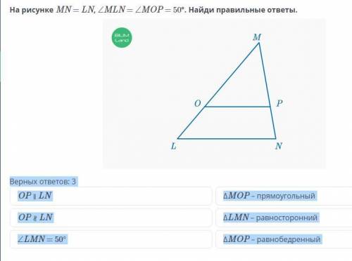 Верных ответов: 3 OP ∥ LN ΔMOP – прямоугольный OP ∦ LN ΔLMN – равносторонний ∠LMN = 50° ΔMOP – равно