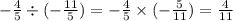 - \frac{4}{5} \div ( - \frac{11}{5} ) = - \frac{4}{5} \times ( - \frac{5}{11} ) = \frac{4}{11}