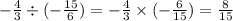 - \frac{4}{3} \div ( - \frac{15}{6} ) = - \frac{4}{3} \times ( - \frac{6}{15} ) = \frac{8}{15}