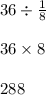 36 \div \frac{1}{8} \\ \\ 36 \times 8 \\ \\ 288