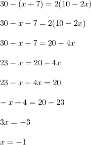 30 - (x + 7) = 2(10 - 2x) \\ \\ 30 - x - 7 = 2(10 - 2x) \\ \\ 30 - x - 7 = 20 - 4x \\ \\ 23 - x = 20 - 4x \\ \\ 23 - x + 4x = 20 \\ \\ - x + 4 = 20 - 23 \\ \\ 3x = - 3 \\ \\ x = - 1