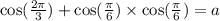 \cos( \frac{2\pi}{3} ) + \cos( \frac{\pi}{6} ) \times \cos( \frac{\pi}{6} ) = a