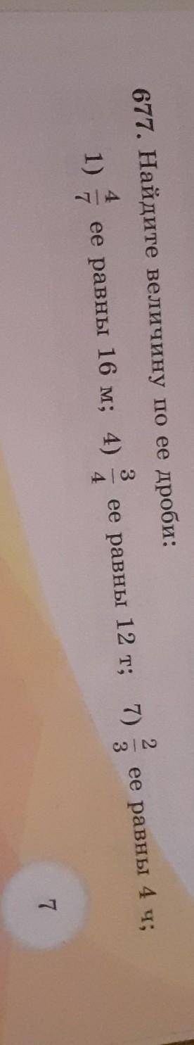 677. Найдите величину по ее дроби: 1)ее равны 16 м; 4)ее равны 12 т; 7) ее равны 4 ч;7только числите