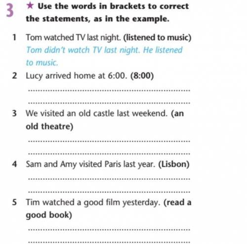 3 * Use the words in brackets to correct the statements, as in the example. 1 Tom watched TV last ni