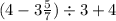 (4 - 3 \frac{5}{7} ) \div 3 + 4