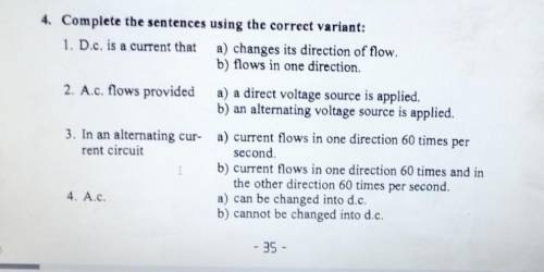 4. Complete the sentences using the correct variant: 1. D.c. is a current that a) changes its direct