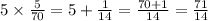 5 \times \frac{5}{70} = 5 + \frac{1}{14} = \frac{70 + 1}{14} = \frac{71}{14}