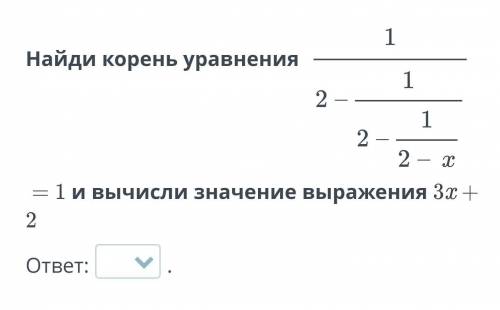 Найди корень уравнения 1/(2 - 1/(2 - 1/(2 - x))) =1 и вычисли значение выражения 3x+ 2​