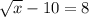 \sqrt{x} - 10 = 8