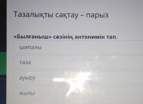 «Былғаныш» сөзінің антонимін тап.ШипалыТазаауыруЖЫЛЫ