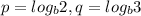 p=log_{b}2 , q=log_{b}3