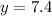 y = 7.4